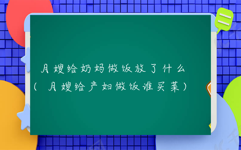 月嫂给奶妈做饭放了什么 (月嫂给产妇做饭谁买菜)